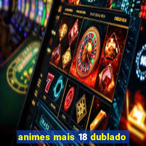 animes mais 18 dublado